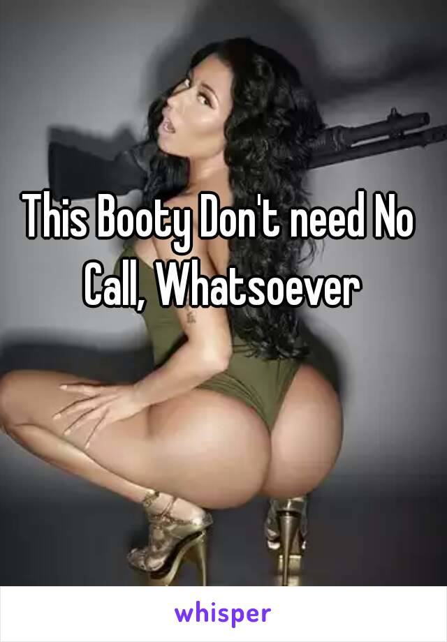 This Booty Don't need No Call, Whatsoever