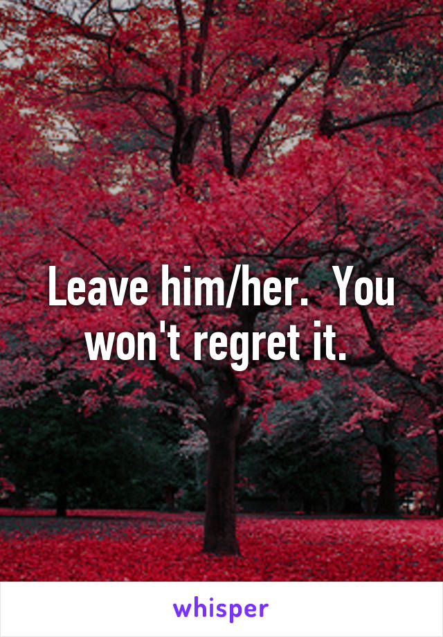 Leave him/her.  You won't regret it. 