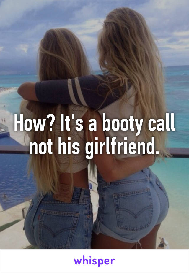 How? It's a booty call not his girlfriend.