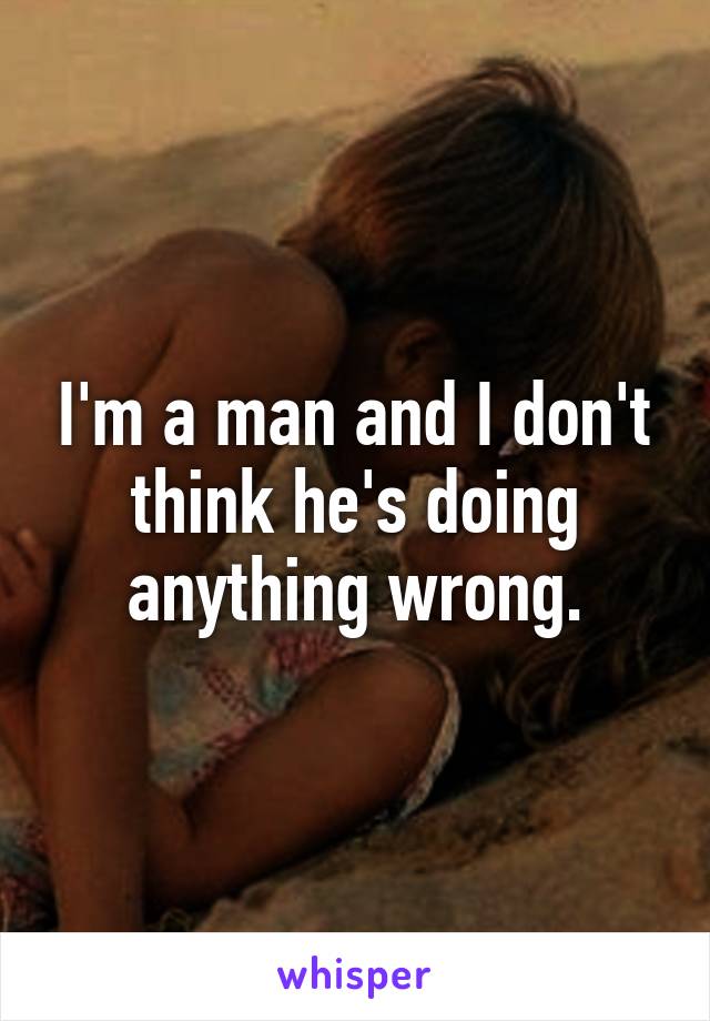 I'm a man and I don't think he's doing anything wrong.
