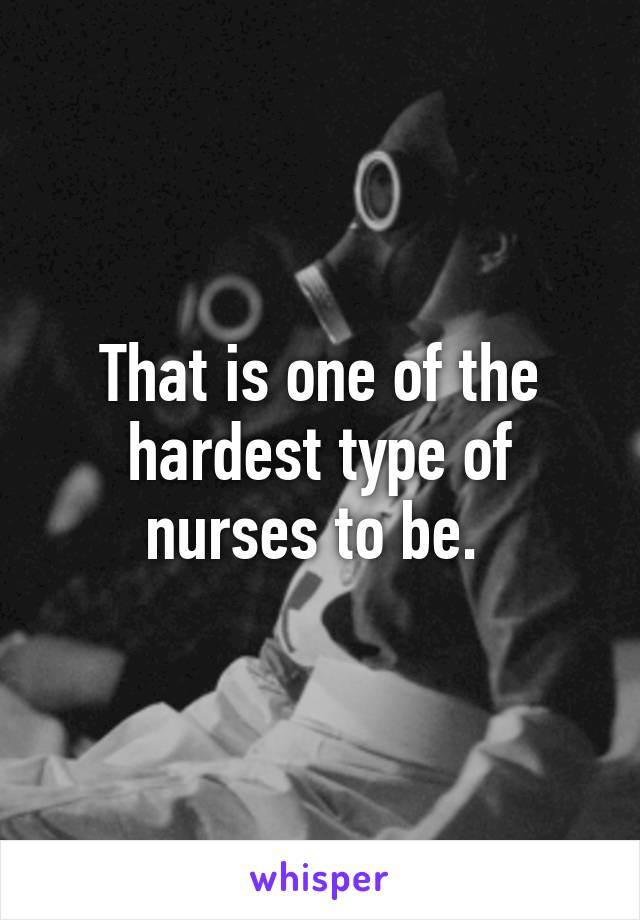 That is one of the hardest type of nurses to be. 