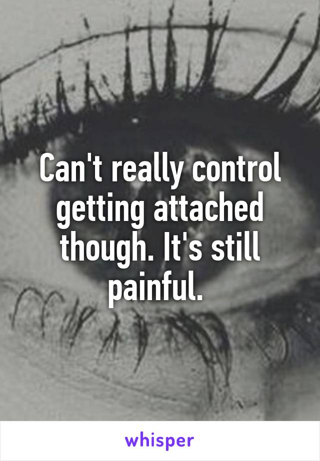Can't really control getting attached though. It's still painful. 