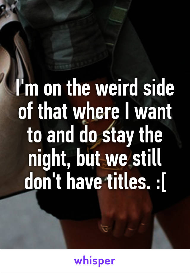I'm on the weird side of that where I want to and do stay the night, but we still don't have titles. :[