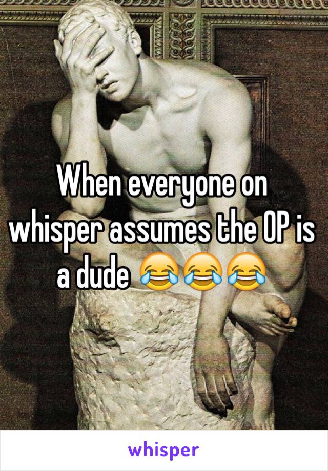 When everyone on whisper assumes the OP is a dude 😂😂😂