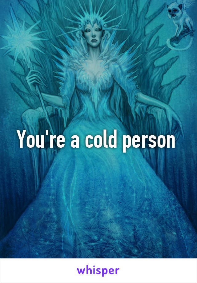 You're a cold person 