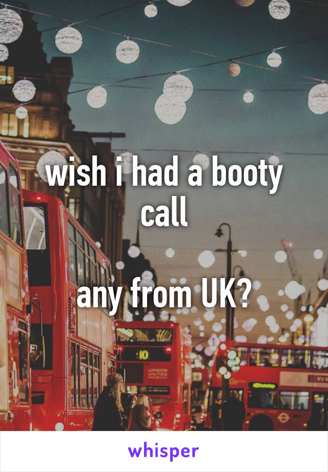 wish i had a booty call

any from UK?