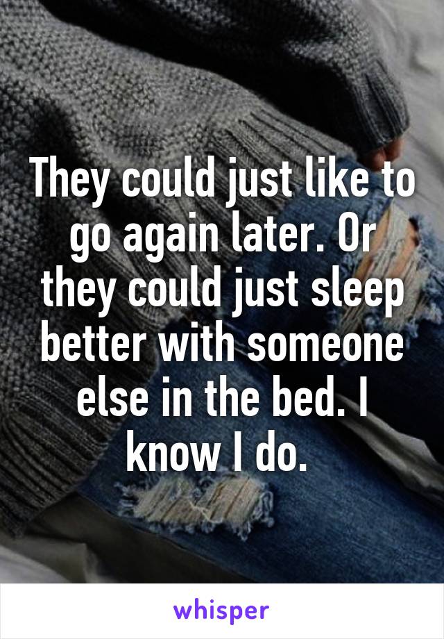 They could just like to go again later. Or they could just sleep better with someone else in the bed. I know I do. 