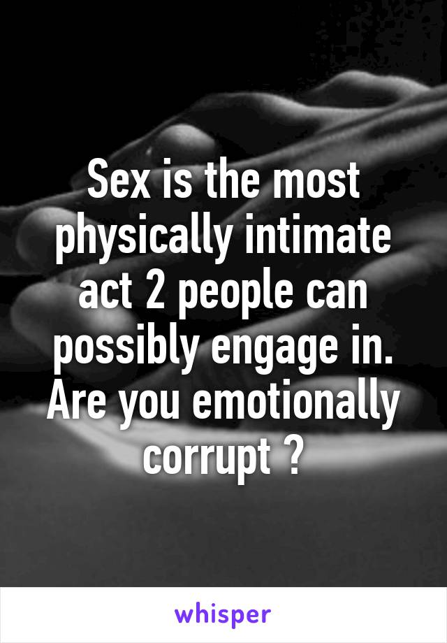 Sex is the most physically intimate act 2 people can possibly engage in. Are you emotionally corrupt ?