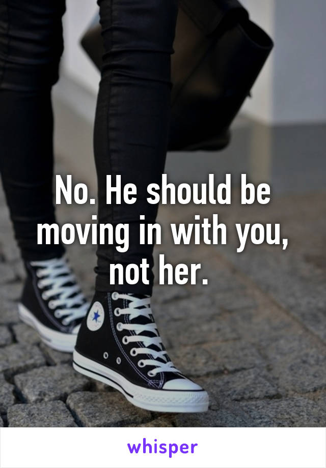 No. He should be moving in with you, not her. 