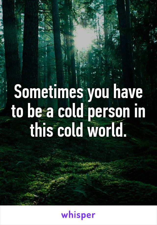 Sometimes you have to be a cold person in this cold world.