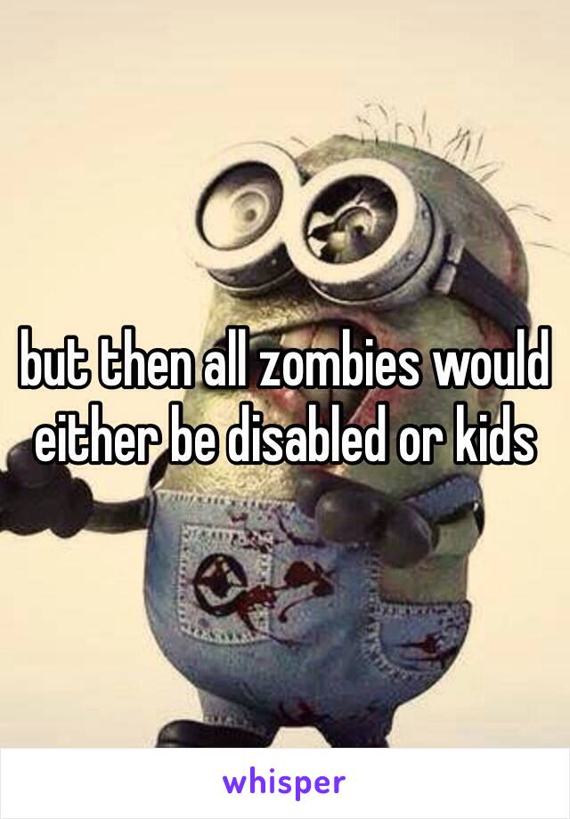 but then all zombies would either be disabled or kids 