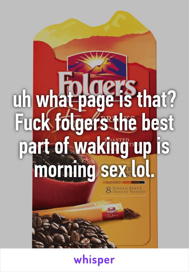 uh what page is that? Fuck folgers the best part of waking up is morning sex lol.