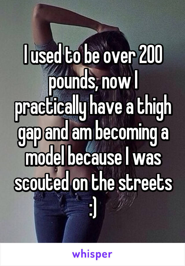 I used to be over 200 pounds, now I practically have a thigh gap and am becoming a model because I was scouted on the streets :)