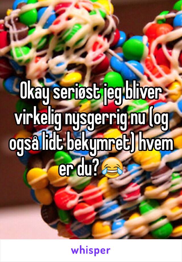 Okay seriøst jeg bliver virkelig nysgerrig nu (og også lidt bekymret) hvem er du?😂