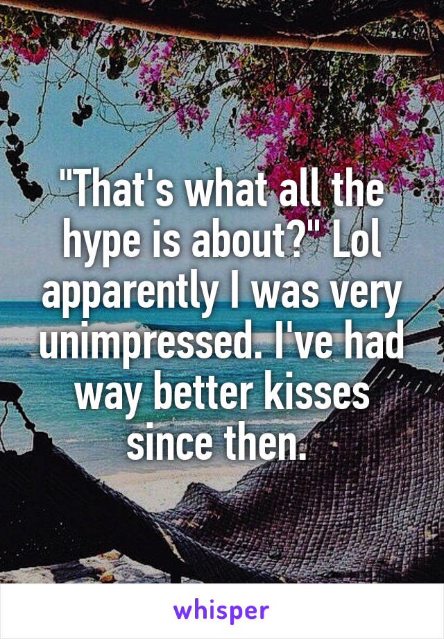 "That's what all the hype is about?" Lol apparently I was very unimpressed. I've had way better kisses since then. 