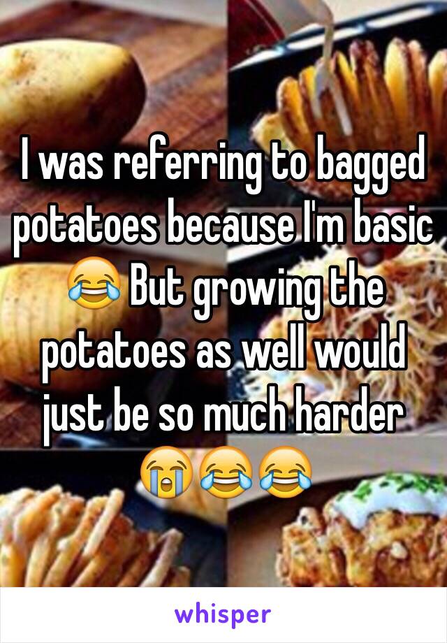 I was referring to bagged potatoes because I'm basic 😂 But growing the potatoes as well would just be so much harder 😭😂😂