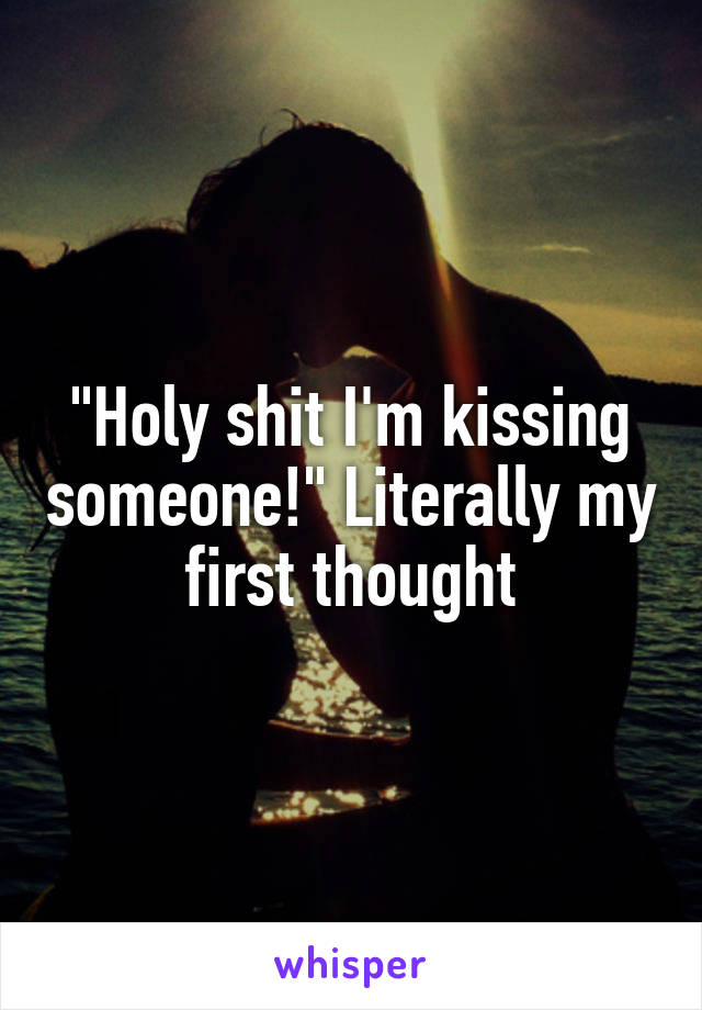 "Holy shit I'm kissing someone!" Literally my first thought