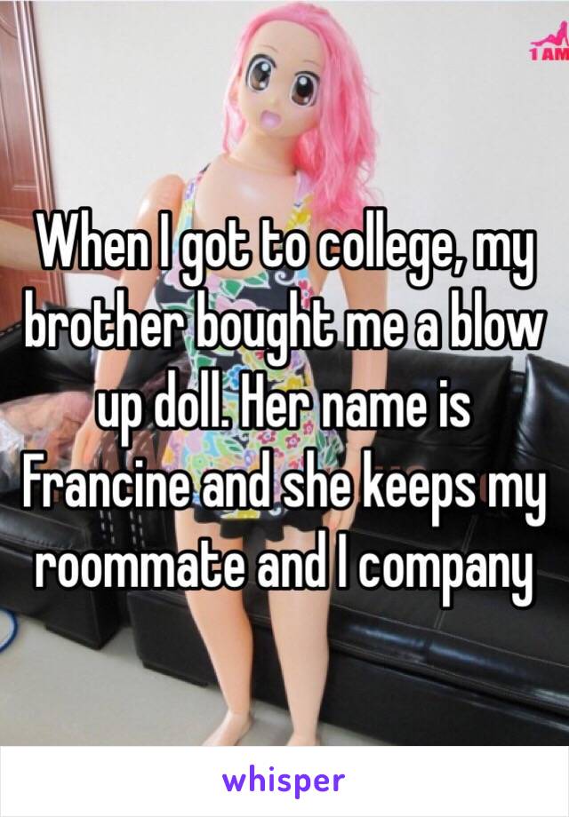 When I got to college, my brother bought me a blow up doll. Her name is Francine and she keeps my roommate and I company 