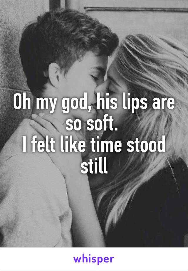 Oh my god, his lips are so soft. 
I felt like time stood still
