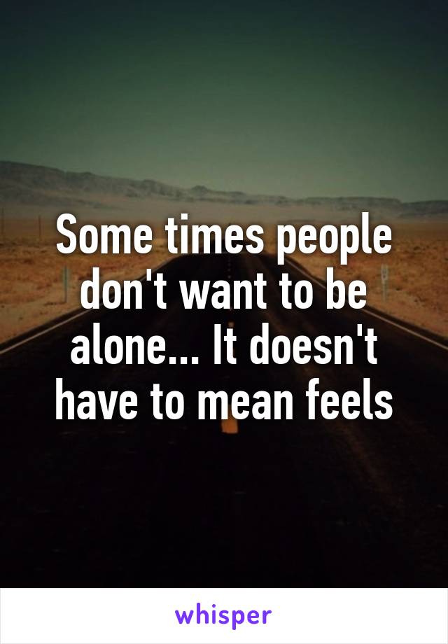 Some times people don't want to be alone... It doesn't have to mean feels