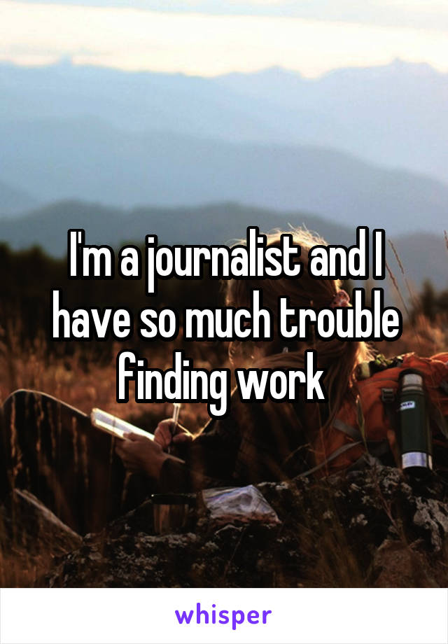 I'm a journalist and I have so much trouble finding work 