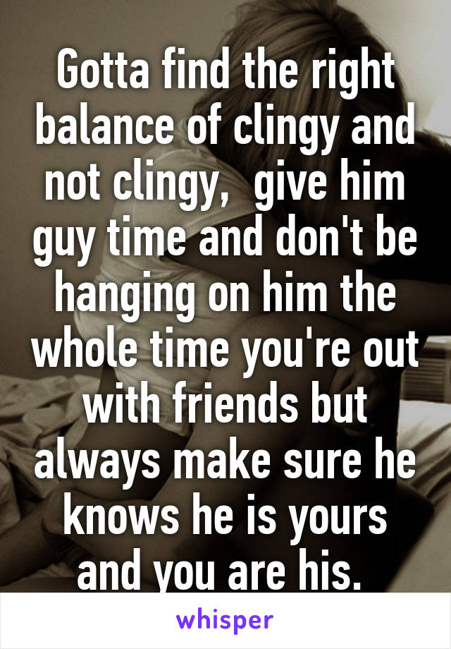 Gotta find the right balance of clingy and not clingy,  give him guy time and don't be hanging on him the whole time you're out with friends but always make sure he knows he is yours and you are his. 