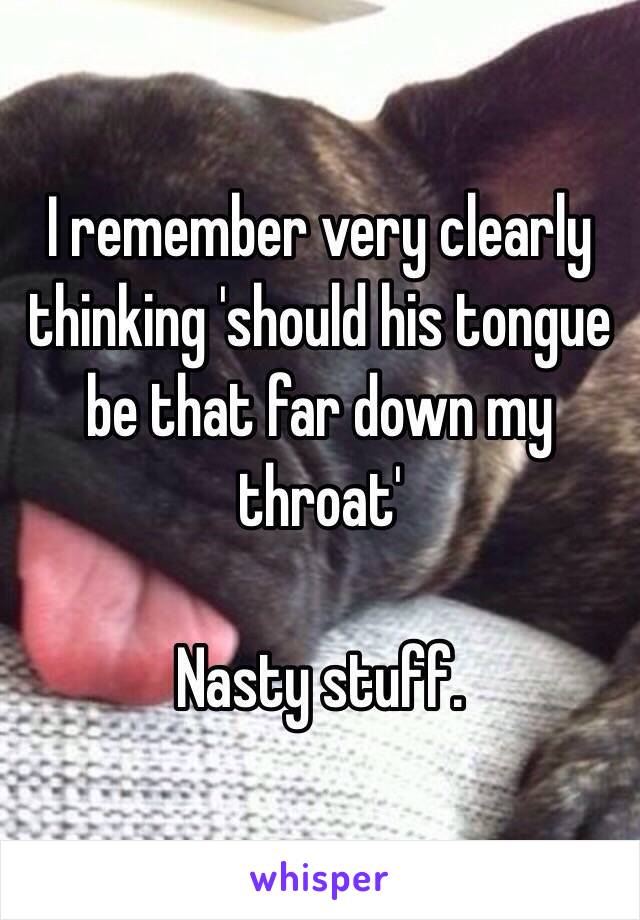 I remember very clearly thinking 'should his tongue be that far down my throat' 

Nasty stuff.