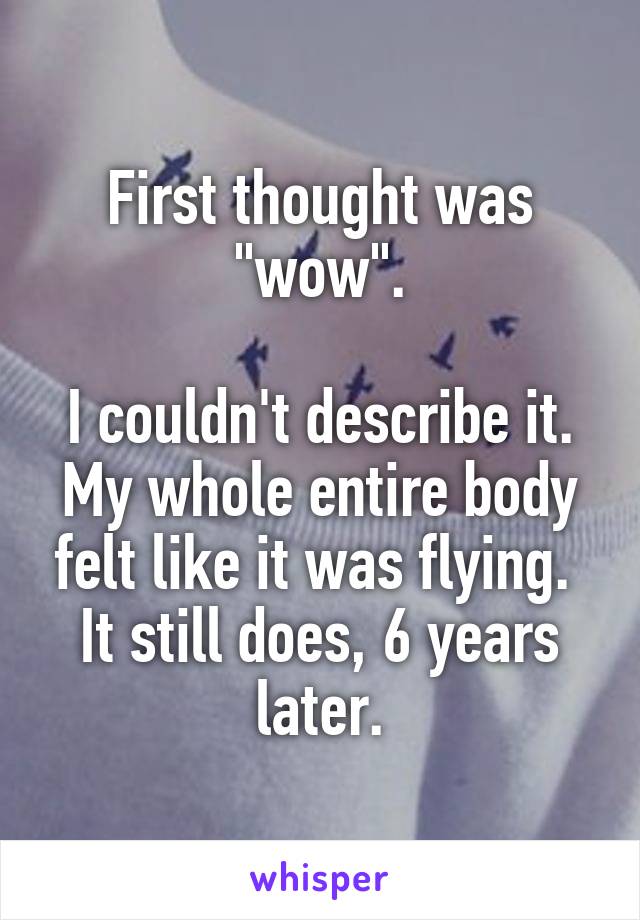 First thought was "wow".

I couldn't describe it. My whole entire body felt like it was flying.  It still does, 6 years later.