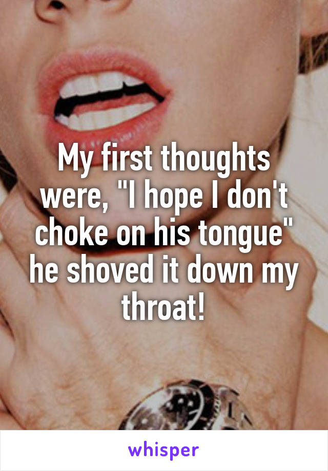 My first thoughts were, "I hope I don't choke on his tongue" he shoved it down my throat!