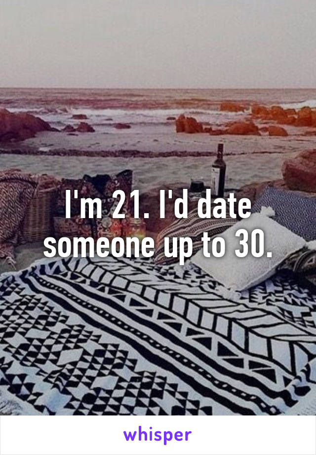 I'm 21. I'd date someone up to 30.