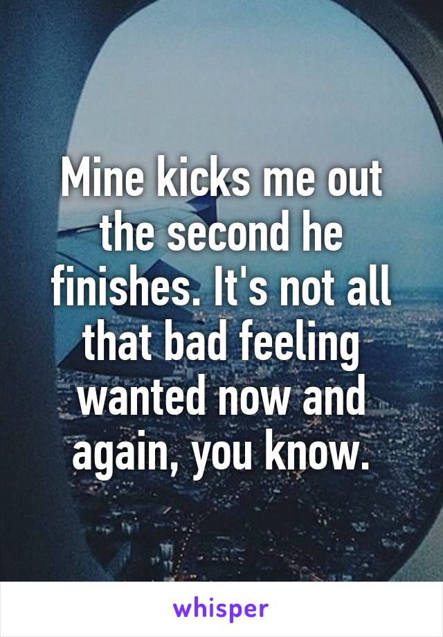 Mine kicks me out the second he finishes. It's not all that bad feeling wanted now and again, you know.