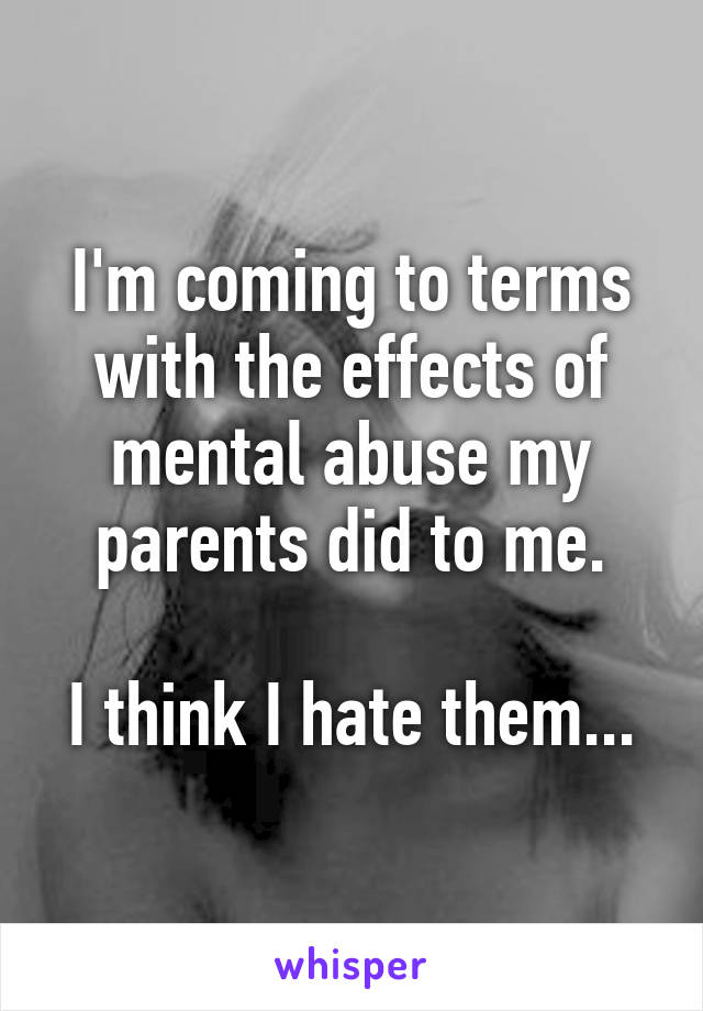 I'm coming to terms with the effects of mental abuse my parents did to me.

I think I hate them...