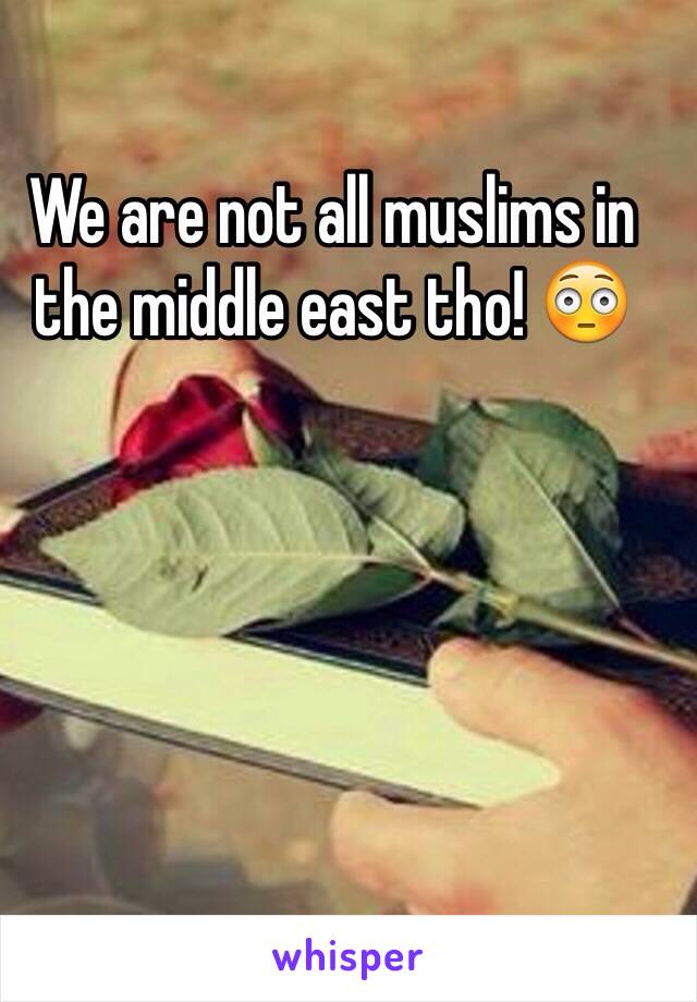 We are not all muslims in the middle east tho! 😳