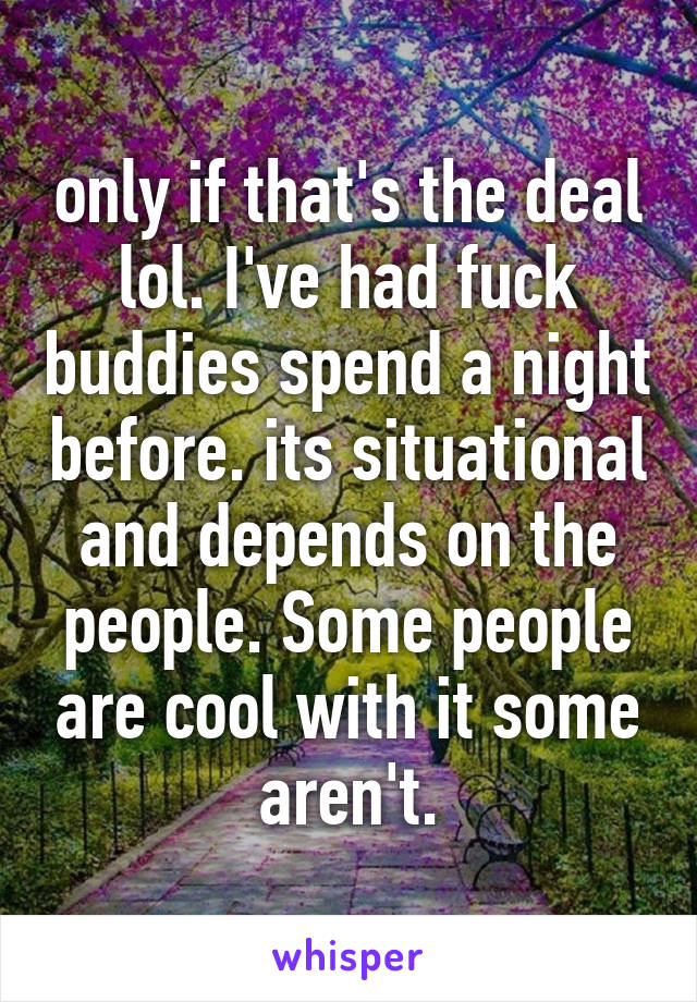 only if that's the deal lol. I've had fuck buddies spend a night before. its situational and depends on the people. Some people are cool with it some aren't.