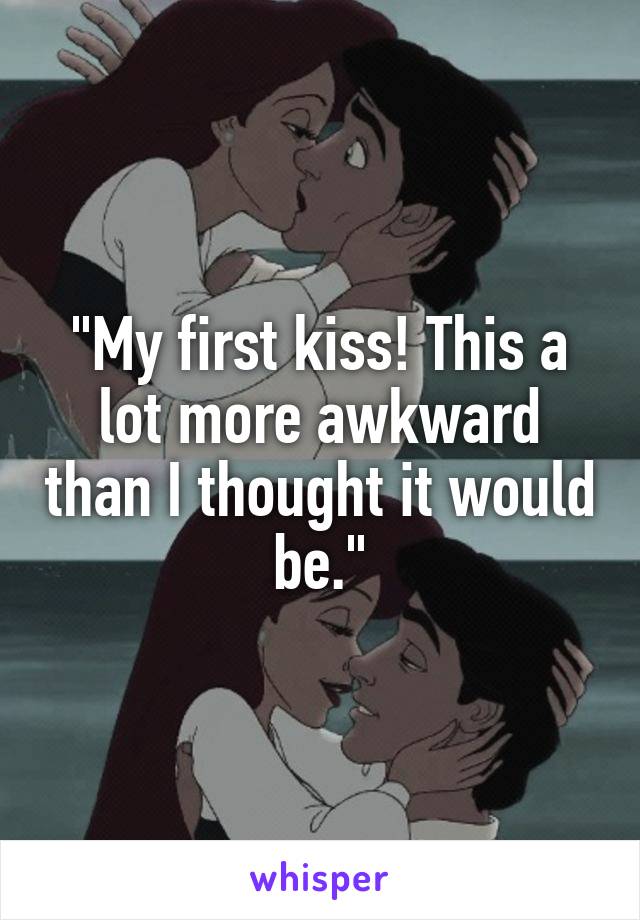 "My first kiss! This a lot more awkward than I thought it would be."