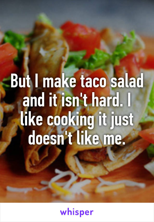 But I make taco salad and it isn't hard. I like cooking it just doesn't like me.