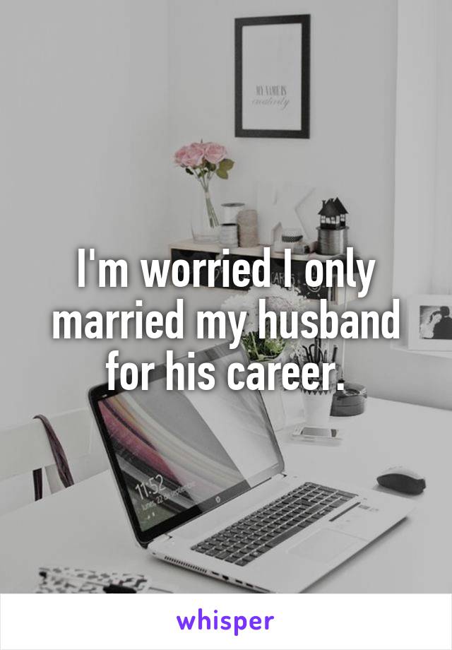 I'm worried I only married my husband for his career.