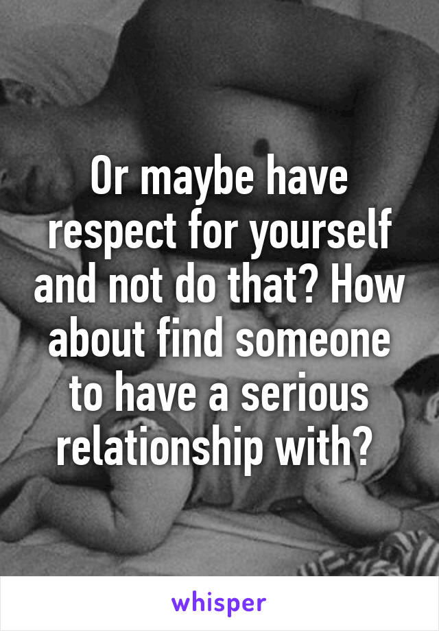 Or maybe have respect for yourself and not do that? How about find someone to have a serious relationship with? 