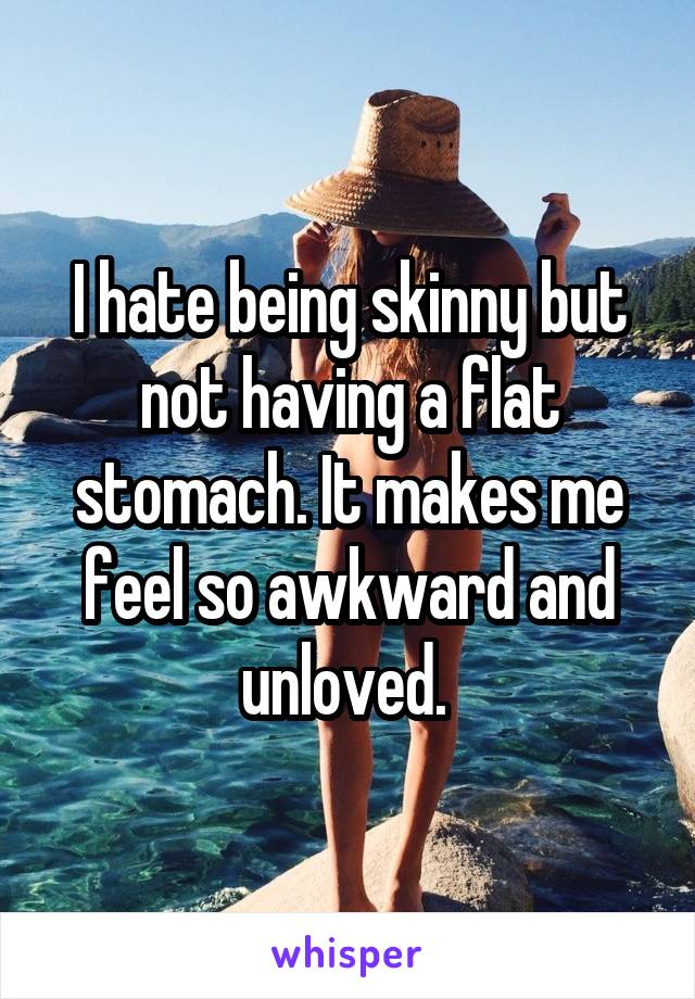 I hate being skinny but not having a flat stomach. It makes me feel so awkward and unloved. 