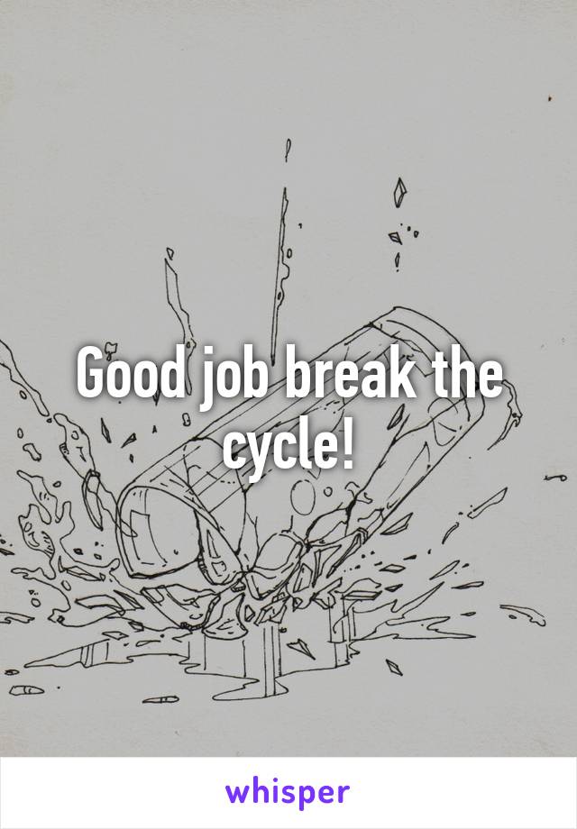 Good job break the cycle!