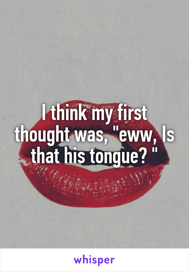 I think my first thought was, "eww, Is that his tongue? "