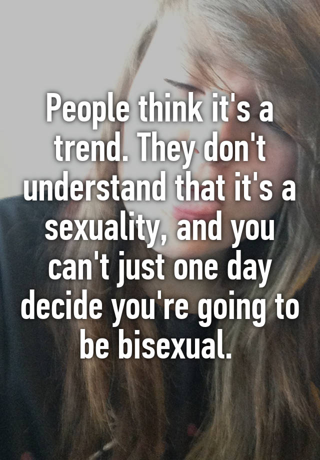 People Think Its A Trend They Dont Understand That Its A Sexuality And You Cant Just One 