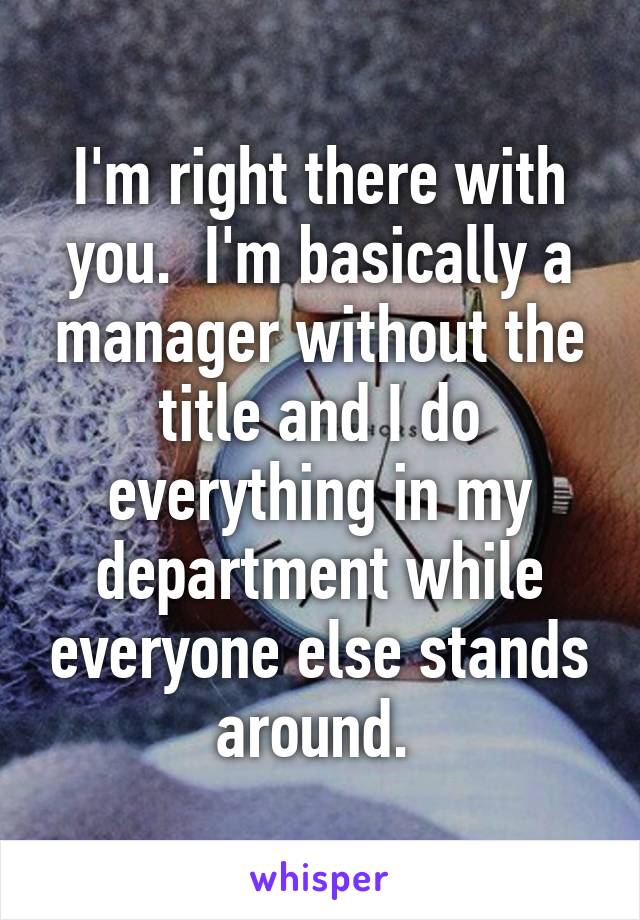 I'm right there with you.  I'm basically a manager without the title and I do everything in my department while everyone else stands around. 