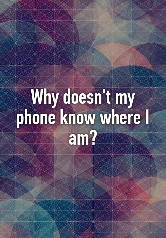 Why doesn't my phone know where I am?
