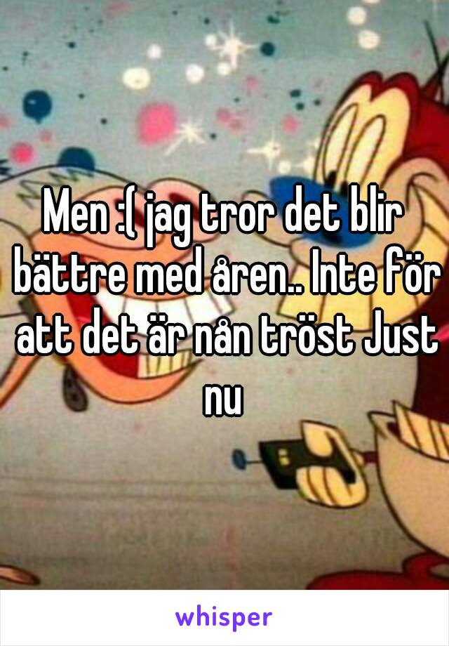 Men :( jag tror det blir bättre med åren.. Inte för att det är nån tröst Just nu 