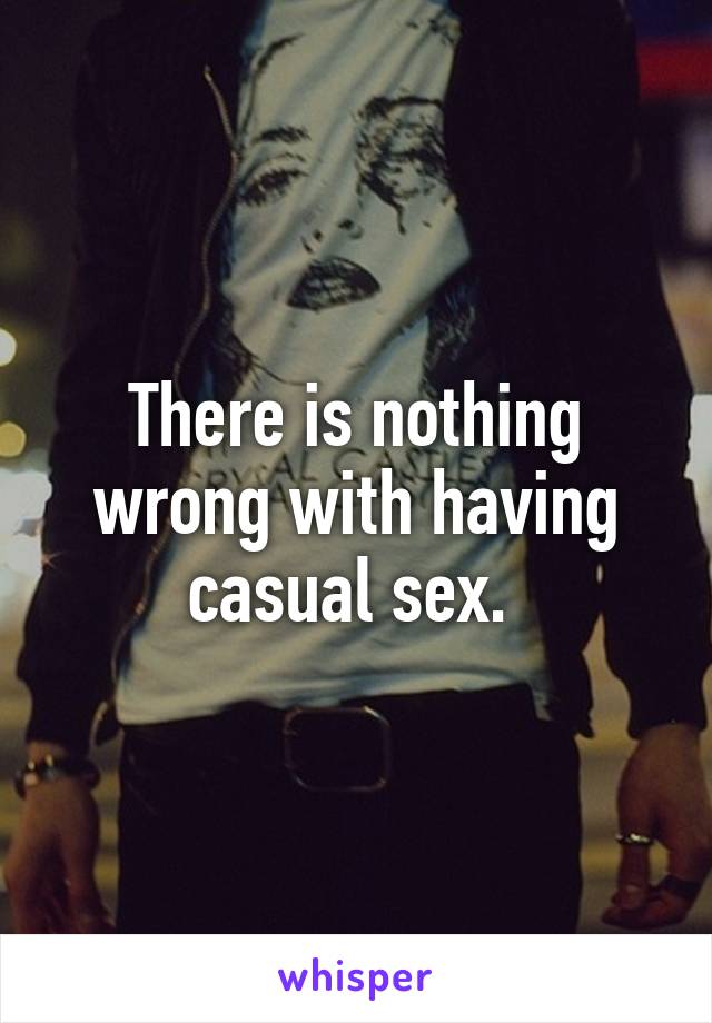 There is nothing wrong with having casual sex. 