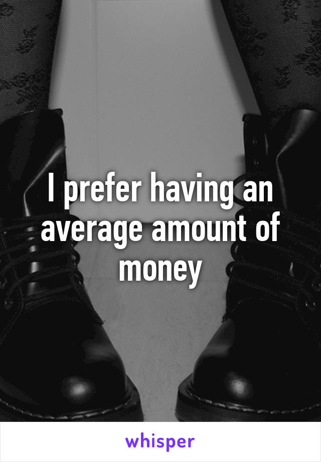 i-prefer-having-an-average-amount-of-money