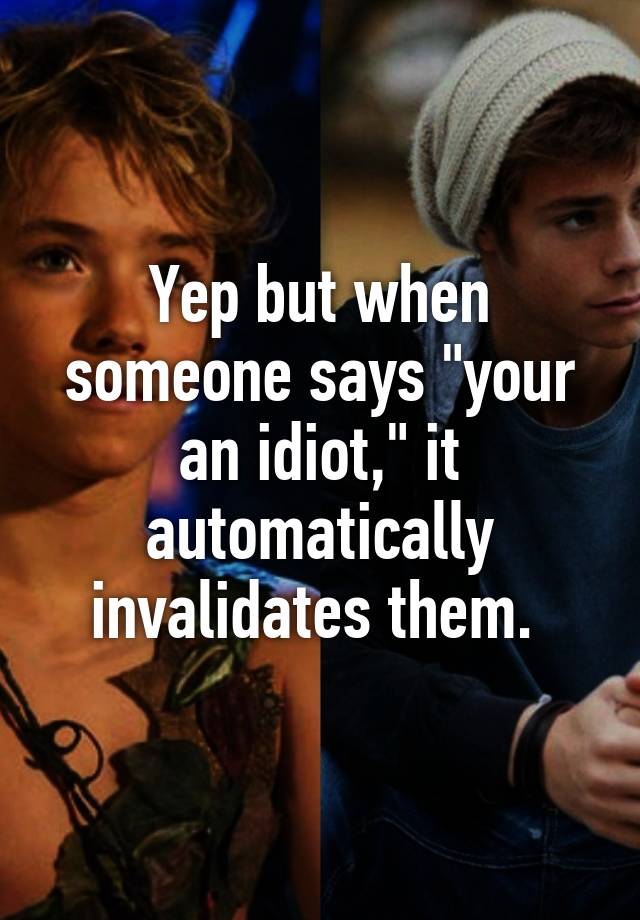 yep-but-when-someone-says-your-an-idiot-it-automatically-invalidates