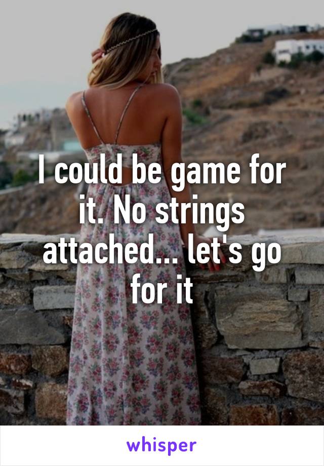 I could be game for it. No strings attached... let's go for it