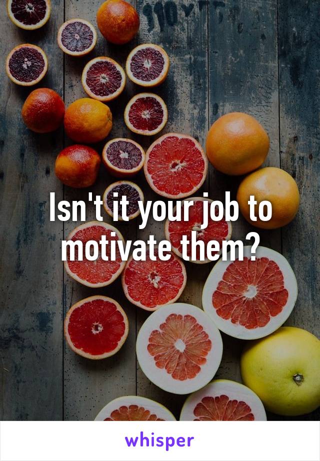 Isn't it your job to motivate them?